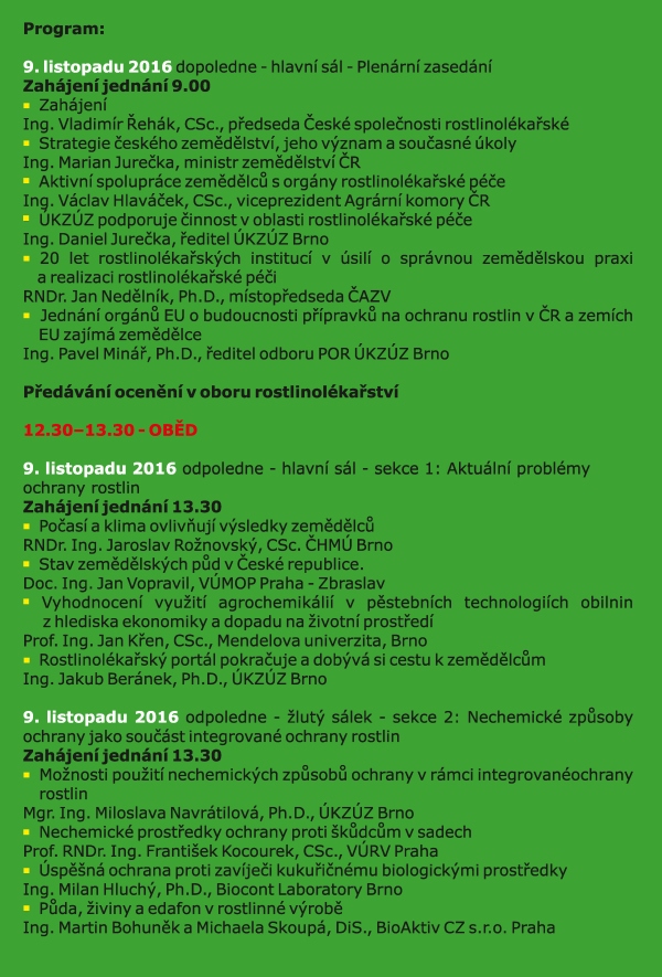 Česká společnost rostlinolékařská za spoluúčasti • Ministerstva zemědělství, • Ústředního kontrolního a zkušebního ústavu zemědělského • ČAZV - odboru rostlinolékařství • Agrární komory České republiky • České asociace ochrany rostlin pod záštitou ministra zemědělství Ing. Mariana Jurečky pořádá ve dnech 9. a 10. listopadu 2016 XIX. rostlinolékařké dny při příležitosti 20. výročí založení České společnosti rostlinolékařské na téma Realizace integrované ochrany rostlin v intencích Národního akčního plánu Konference je určena pracovníkům zemědělské prvovýroby, oblasti služeb, státní a veřejné správy, pěstitelským svazům, institucím na úseku vědy, výzkumu, vzdělávání s cílem informovat zemědělskou veřejnost a prezentovat systémy a opatření k racionálnímu využívání přípravků na ochranu rostlin při respektování požadavků ochrany životního prostředí. www.rostlinolekari.cz