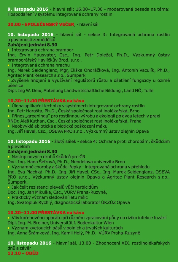 Česká společnost rostlinolékařská za spoluúčasti • Ministerstva zemědělství, • Ústředního kontrolního a zkušebního ústavu zemědělského • ČAZV - odboru rostlinolékařství • Agrární komory České republiky • České asociace ochrany rostlin pod záštitou ministra zemědělství Ing. Mariana Jurečky pořádá ve dnech 9. a 10. listopadu 2016 XIX. rostlinolékařké dny při příležitosti 20. výročí založení České společnosti rostlinolékařské na téma Realizace integrované ochrany rostlin v intencích Národního akčního plánu Konference je určena pracovníkům zemědělské prvovýroby, oblasti služeb, státní a veřejné správy, pěstitelským svazům, institucím na úseku vědy, výzkumu, vzdělávání s cílem informovat zemědělskou veřejnost a prezentovat systémy a opatření k racionálnímu využívání přípravků na ochranu rostlin při respektování požadavků ochrany životního prostředí. www.rostlinolekari.cz