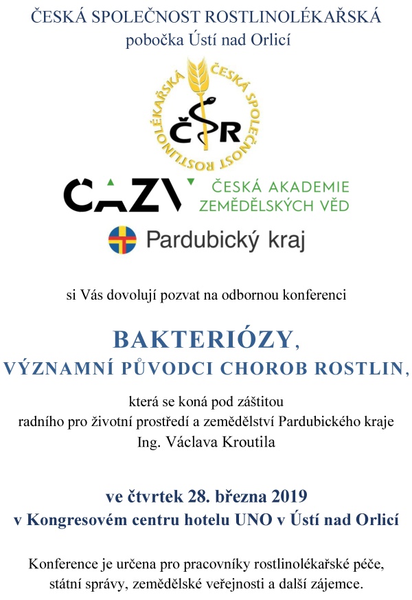 ČESK&Aacute; SPOLEČNOST ROSTLINOL&Eacute;KAŘSK&Aacute; pobočka &Uacute;st&iacute; nad Orlic&iacute; si V&aacute;s dovoluj&iacute; pozvat na odbornou konferenci BAKTERI&Oacute;ZY, V&Yacute;ZNAMN&Iacute; PŮVODCI CHOROB ROSTLIN, kter&aacute; se kon&aacute; pod z&aacute;&scaron;titou radn&iacute;ho pro životn&iacute; prostřed&iacute; a&nbsp;zemědělstv&iacute; Pardubick&eacute;ho kraje Ing. V&aacute;clava Kroutila ve čtvrtek 28. března 2019 v&nbsp;Kongresov&eacute;m centru hotelu UNO v&nbsp;&Uacute;st&iacute; nad Orlic&iacute; Konference je určena pro pracovn&iacute;ky rostlinol&eacute;kařsk&eacute; p&eacute;če, st&aacute;tn&iacute; spr&aacute;vy, zemědělsk&eacute; veřejnosti a&nbsp;dal&scaron;&iacute; z&aacute;jemce. Program konference 08:00 - 09:00 prezence &uacute;častn&iacute;ků 11:30 - 13:30 předn&aacute;&scaron;ky 09:00 - 09:05 zah&aacute;jen&iacute; konference 13:30 - 14:00 diskuze a&nbsp;z&aacute;věr 09:05 - 11:00 předn&aacute;&scaron;ky 14:00 společn&yacute; oběd 11:00 - 11:30 přest&aacute;vka, občerstven&iacute; Předn&aacute;&scaron;ky ČAZV a&nbsp;jej&iacute; př&iacute;spěvek k&nbsp;rozvoji fytopatologie RNDr. Jan Neděln&iacute;k, Ph.D., předseda Česk&eacute; akademie zemědělsk&yacute;ch věd V&yacute;znamn&iacute; původci bakteri&aacute;ln&iacute;ch chorob v&nbsp;Česk&eacute; republice Ing. V&aacute;clav Krejzar, Ph.D., V&yacute;zkumn&yacute; &uacute;stav rostlinn&eacute; v&yacute;roby, Praha, Odbor ochrany plodin a&nbsp;zdrav&iacute; rostlin, Rostlinol&eacute;kařsk&aacute; bakteriologie Bakteri&aacute;ln&iacute; choroby zeleniny a&nbsp;okrasn&yacute;ch rostlin Ing. Jana V&iacute;chov&aacute;, Ph.D., Mendelova univerzita v&nbsp;Brně, Agronomick&aacute; fakulta, &Uacute;stav pěstov&aacute;n&iacute;, &scaron;lechtěn&iacute; rostlin a&nbsp;rostlinol&eacute;kařstv&iacute; Diagnostika &scaron;kodliv&yacute;ch organismů v&nbsp;laboratoři bakteriologie Ing. Krist&yacute;na Hromadov&aacute;, &Uacute;středn&iacute; kontroln&iacute; a&nbsp;zku&scaron;ebn&iacute; &uacute;stav zemědělsk&yacute;, Oddělen&iacute; diagnostick&aacute; laboratoř Olomouc, Laboratoř bakteriologie Bakteri&oacute;zy brambor z&nbsp;hlediska zemědělsk&eacute; praxe Ing. Erv&iacute;n Hausvater, CSc., V&yacute;zkumn&yacute; &uacute;stav brambor&aacute;řsk&yacute; Havl&iacute;čkův Brod Snižov&aacute;n&iacute; rizik zavl&eacute;k&aacute;n&iacute; &scaron;kodliv&yacute;ch organismů prostřednictv&iacute;m dovozov&yacute;ch kontrol Ing. Vladislav Ra&scaron;ovsk&yacute;, &Uacute;středn&iacute; kontroln&iacute; a&nbsp;zku&scaron;ebn&iacute; &uacute;stav zemědělsk&yacute;, Sekce rostlinol&eacute;kařsk&eacute; p&eacute;če, Odbor dovozu a&nbsp;v&yacute;vozu, Brno Fytoplazmy - v&yacute;znamn&eacute; patogeny rostlin Prof. RNDr. Milan Navr&aacute;til, CSc., Univerzita Palack&eacute;ho v&nbsp;Olomouci, Př&iacute;rodovědeck&aacute; fakulta, Katedra buněčn&eacute; biologie a&nbsp;genetiky, Laboratoř molekul&aacute;rn&iacute; biologie mikroorganizmů Fytoplazmy ze skupiny 165 rx napadaj&iacute;c&iacute; ovocn&eacute; dřeviny Ing. Tom&aacute;&scaron; Kiss, Mendelova univerzita v&nbsp;Brně, Zahradnick&aacute; fakulta v&nbsp;Lednici, &Uacute;stav ovocnictv&iacute;, Mendeleum - &uacute;stav genetiky Z&aacute;věrečn&eacute; slovo Ing. Vladim&iacute;r Řeh&aacute;k, CSc., předseda Česk&eacute; společnosti rostlinol&eacute;kařsk&eacute; Organizačn&iacute; informace: Konference se kon&aacute; v&nbsp;Kongresov&eacute;m centru hotelu UNO v&nbsp;&Uacute;st&iacute; nad Orlic&iacute;, Hotel UNO. T. G. Masaryka 897, 562 01 &Uacute;st&iacute; nad Orlic&iacute;, IČ: 48173347 Recepce: tel.: +420 465 521 256, mobil: 725 885 155, e-mail: hotel.uno@rcaktiva.cz, web: www.hoteluno.cz Př&iacute;padn&iacute; z&aacute;jemci o&nbsp;nocleh si mohou na t&eacute;to adrese nocleh objednat. &Uacute;častn&iacute;kům konference je k&nbsp;dispozici parkovi&scaron;tě hotelu UNO zdarma. Hotel je v&nbsp;bl&iacute;zkosti vlakov&eacute; stanice &Uacute;st&iacute; nad Orlic&iacute; město. Mimo vlakov&eacute; spojen&iacute; (trať č. 010) je možn&eacute; použ&iacute;t služeb autobusov&eacute; dopravy. Z&aacute;vazn&eacute; přihl&aacute;&scaron;ky za&scaron;lete nejpozději do 22. března 2019 na adresu: elektronicky: e-mail: ala.hejna@seznam.cz, mobil 737 803 772 po&scaron;tou: Ing. Alena Hejn&aacute;, Bratrouchovsk&aacute; 1091, 535 01 Přelouč Vložn&eacute; na konferenci je ve v&yacute;&scaron;i 1000,- Kč na osobu a&nbsp;500,- Kč pro členy Česk&eacute; společnosti rostlinol&eacute;kařsk&eacute;. &Uacute;častn&iacute;ci je mohou zaplatit platebn&iacute;m př&iacute;kazem do 22. března 2019 &ndash; (Po&scaron;tovn&iacute; spořitelna, č&iacute;slo &uacute;čtu: 214953886 /0300, var. symbol 280319), nebo hotově př&iacute;mo u&nbsp;prezence. ČSR, pobočka &Uacute;st&iacute; nad Orlic&iacute;, IČ 61239135 Garanti konference: Ing. Jiř&iacute; Kalabus, předseda v&yacute;boru pobočky e-mail: kalabusj@seznam.cz, mobil: 603230686 Ing. Ludmila Vyč&iacute;talov&aacute;, m&iacute;stopředsedkyně v&yacute;boru pobočky e-mail: lidka.vycitalova@seznam.cz, mobil: 724248915 Ing. Pavel Fadrn&yacute;, pokladn&iacute;k v&yacute;boru pobočky e-mail: pavel.fadrny@volny.cz, mobil: 605761035